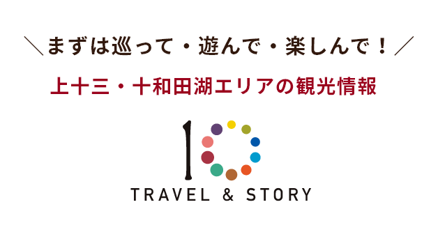 まずは巡って・遊んで・楽しんで！上十三・十和田湖エリアの観光情報【TRAVEL & STORY】